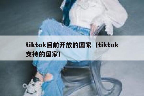 tiktok目前开放的国家（tiktok支持的国家） 第1张