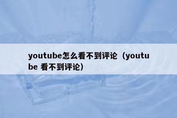 youtube怎么看不到评论（youtube 看不到评论） 第1张