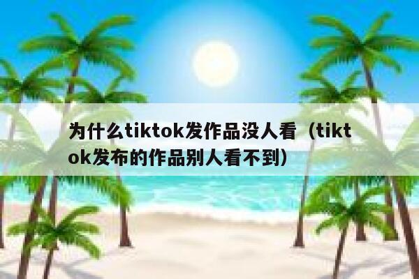为什么tiktok发作品没人看（tiktok发布的作品别人看不到） 第1张