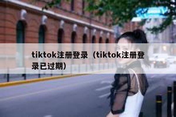 tiktok注册登录（tiktok注册登录已过期） 第1张