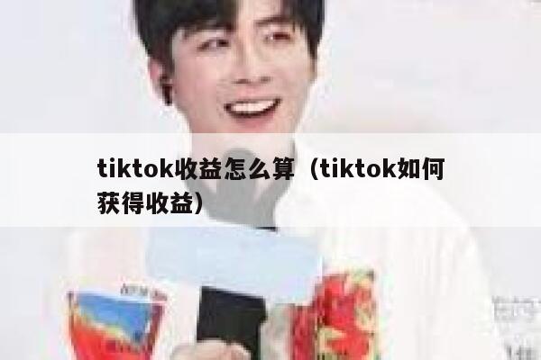 tiktok收益怎么算（tiktok如何获得收益） 第1张