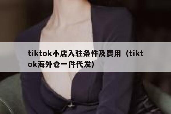 tiktok小店入驻条件及费用（tiktok海外仓一件代发） 第1张