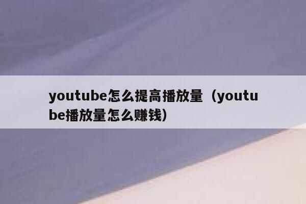 youtube怎么提高播放量（youtube播放量怎么赚钱） 第1张