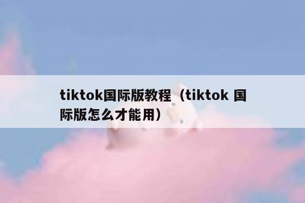 tiktok国际版教程（tiktok 国际版怎么才能用） 第1张