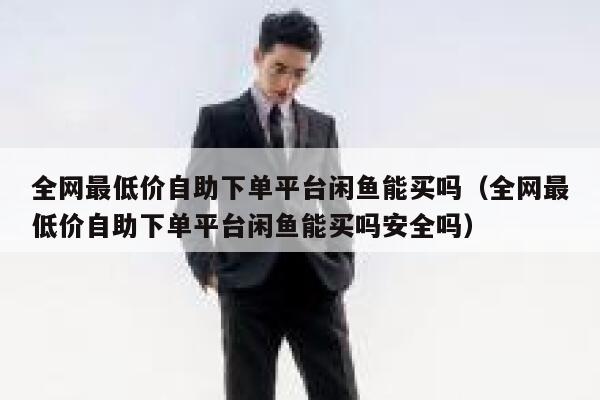 全网最低价自助下单平台闲鱼能买吗（全网最低价自助下单平台闲鱼能买吗安全吗） 第1张