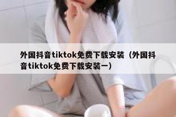 外国抖音tiktok免费下载安装（外国抖音tiktok免费下载安装一） 第1张