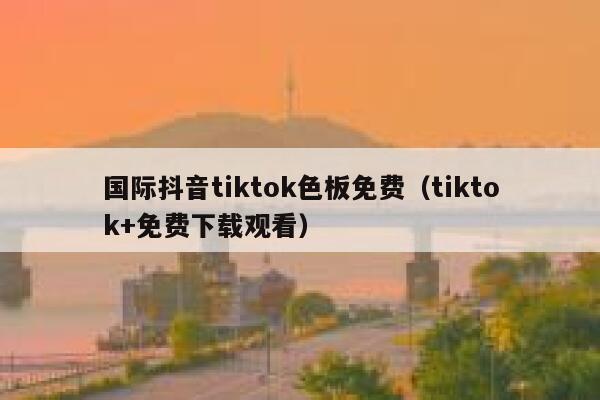 国际抖音tiktok色板免费（tiktok+免费下载观看） 第1张