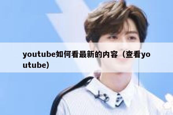 youtube如何看最新的内容（查看youtube） 第1张