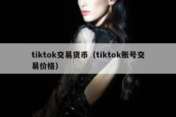 tiktok交易货币（tiktok账号交易价格） 第1张