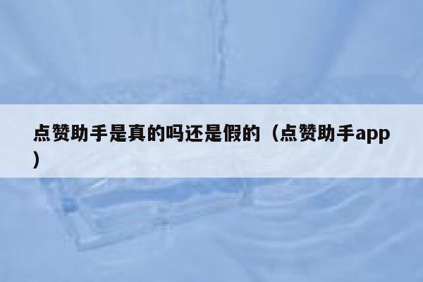 点赞助手是真的吗还是假的（点赞助手app） 第1张
