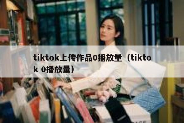 tiktok上传作品0播放量（tiktok 0播放量） 第1张