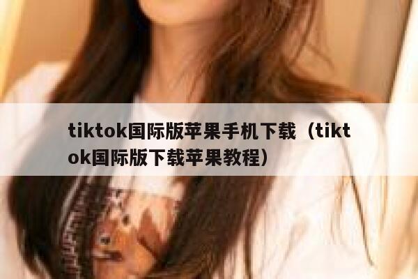 tiktok国际版苹果手机下载（tiktok国际版下载苹果教程） 第1张