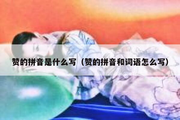 赞的拼音是什么写（赞的拼音和词语怎么写） 第1张