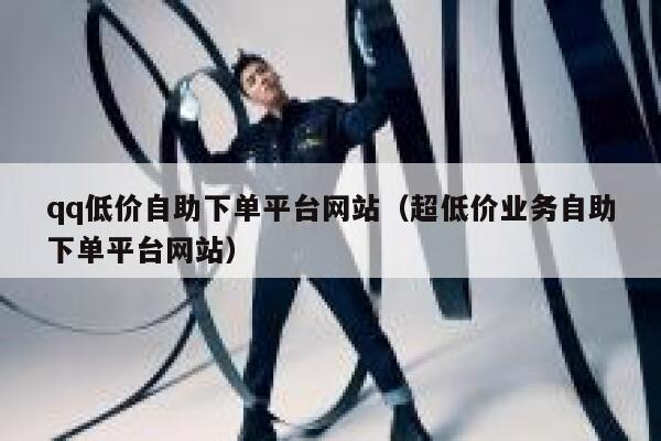 qq低价自助下单平台网站（超低价业务自助下单平台网站） 第1张