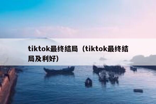 tiktok最终结局（tiktok最终结局及利好） 第1张