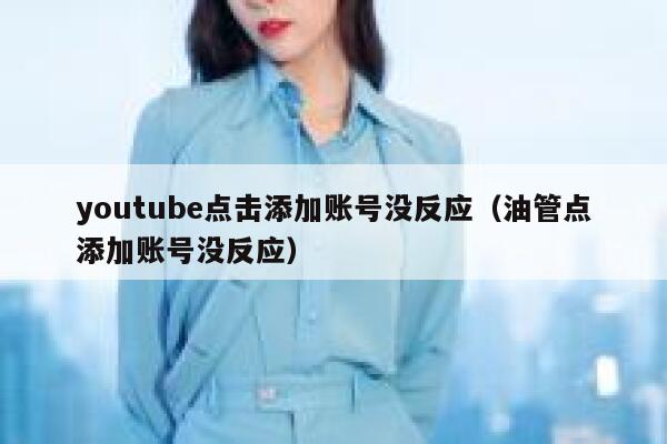 youtube点击添加账号没反应（油管点添加账号没反应） 第1张