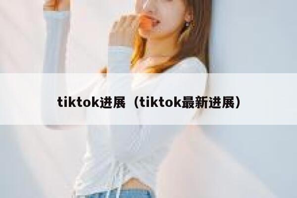 tiktok进展（tiktok最新进展） 第1张