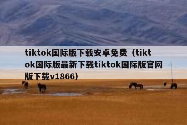 tiktok国际版下载安卓免费（tiktok国际版最新下载tiktok国际版官网版下载v1866） 第1张