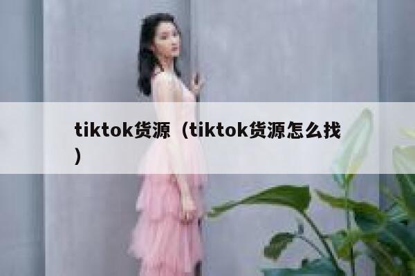 tiktok货源（tiktok货源怎么找） 第1张