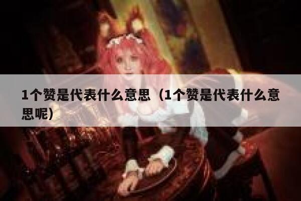 1个赞是代表什么意思（1个赞是代表什么意思呢） 第1张