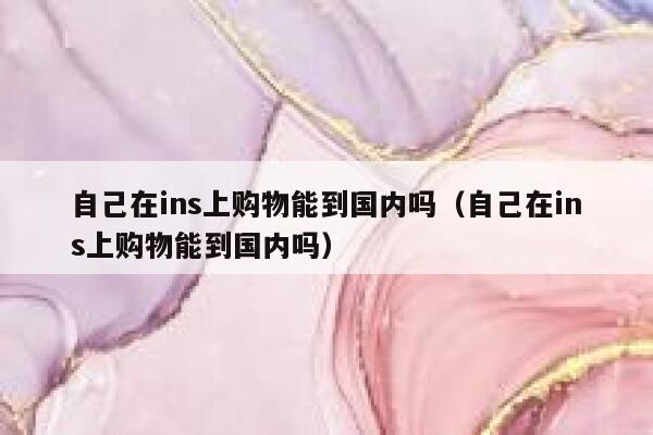 自己在ins上购物能到国内吗（自己在ins上购物能到国内吗） 第1张