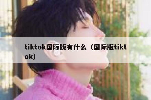 tiktok国际版有什么（国际版tiktok） 第1张