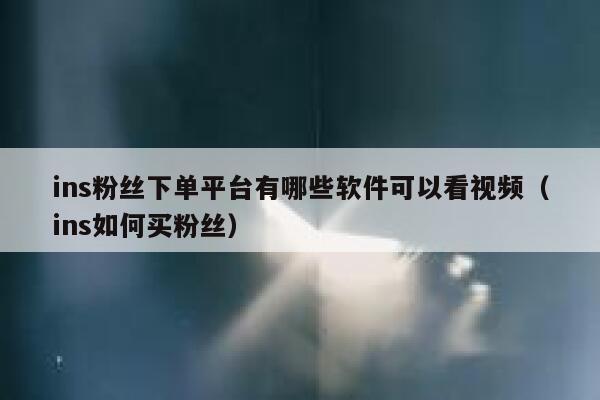 ins粉丝下单平台有哪些软件可以看视频（ins如何买粉丝） 第1张