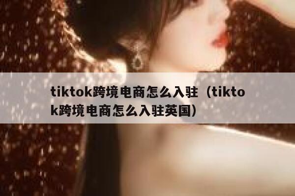 tiktok跨境电商怎么入驻（tiktok跨境电商怎么入驻英国） 第1张