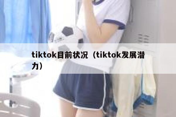tiktok目前状况（tiktok发展潜力） 第1张