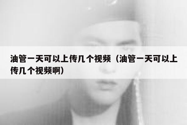 油管一天可以上传几个视频（油管一天可以上传几个视频啊） 第1张