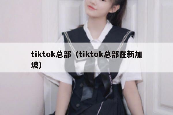 tiktok总部（tiktok总部在新加坡） 第1张