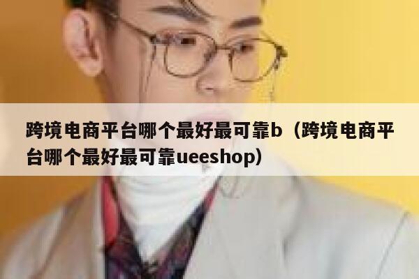 跨境电商平台哪个最好最可靠b（跨境电商平台哪个最好最可靠ueeshop） 第1张