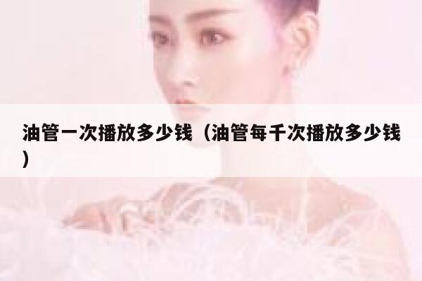 油管一次播放多少钱(油管每千次播放多少钱) 第1张 油管一次播放多少钱(油管每千次播放多少钱) 第1张