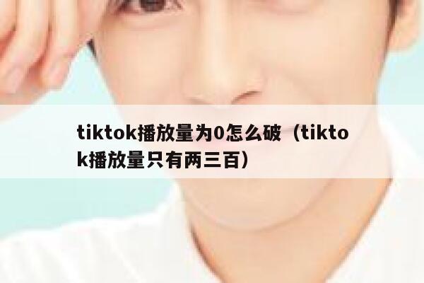 tiktok播放量为0怎么破（tiktok播放量只有两三百） 第1张