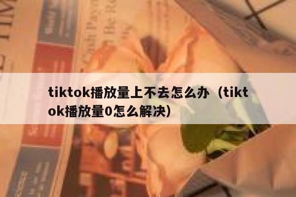 tiktok播放量上不去怎么办（tiktok播放量0怎么解决） 第1张