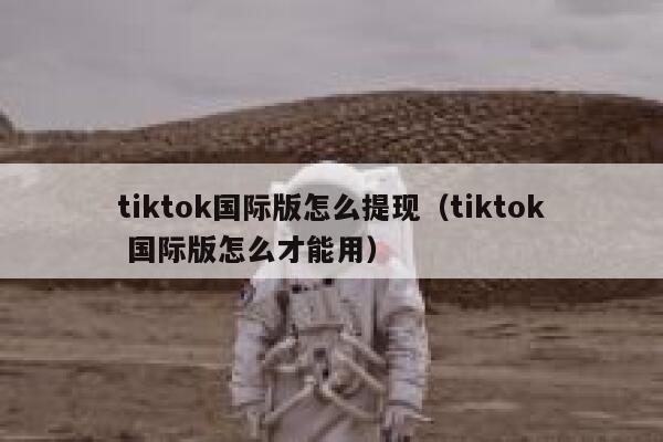 tiktok国际版怎么提现(tiktok 国际版怎么才能用) 第1张 tiktok国际版怎么提现(tiktok 国际版怎么才能用) 第1张