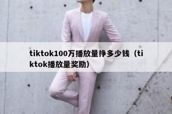 tiktok100万播放量挣多少钱(tiktok播放量奖励) 第1张 tiktok100万播放量挣多少钱(tiktok播放量奖励) 第1张