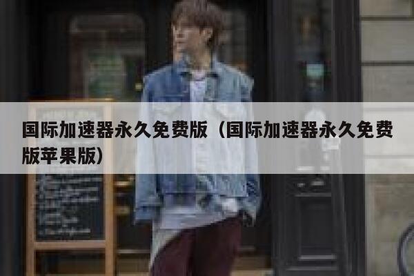 国际加速器永久免费版（国际加速器永久免费版苹果版） 第1张