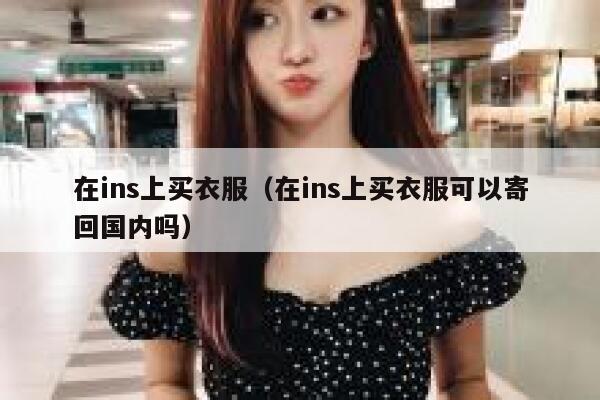 在ins上买衣服（在ins上买衣服可以寄回国内吗） 第1张