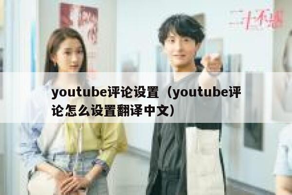 youtube评论设置（youtube评论怎么设置翻译中文） 第1张