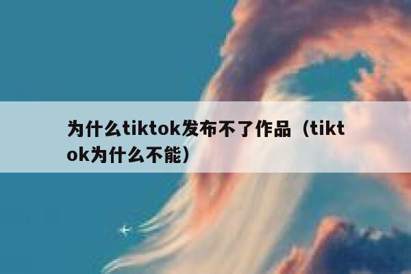 为什么tiktok发布不了作品（tiktok为什么不能） 第1张