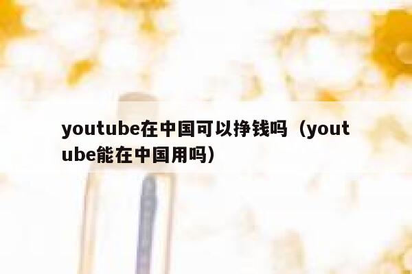 youtube在中国可以挣钱吗（youtube能在中国用吗） 第1张