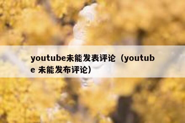 youtube未能发表评论（youtube 未能发布评论） 第1张