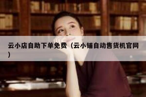 云小店自助下单免费（云小铺自动售货机官网） 第1张