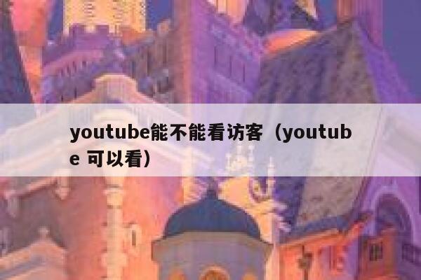 youtube能不能看访客（youtube 可以看） 第1张