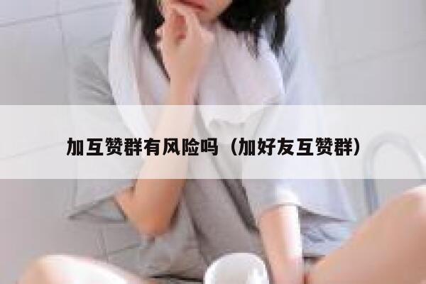 加互赞群有风险吗（加好友互赞群） 第1张