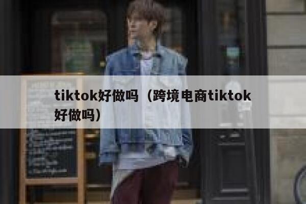 tiktok好做吗（跨境电商tiktok好做吗） 第1张