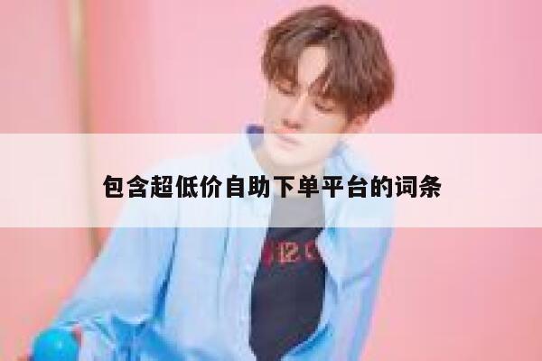 包含超低价自助下单平台的词条 第1张
