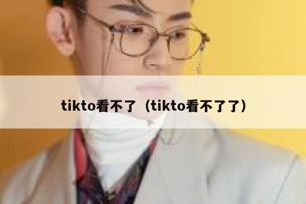 tikto看不了（tikto看不了了） 第1张