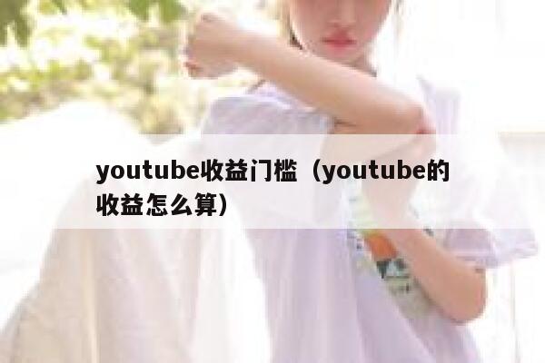 youtube收益门槛（youtube的收益怎么算） 第1张